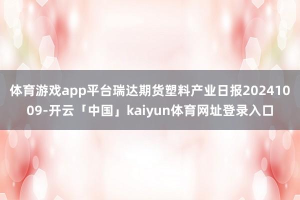 体育游戏app平台瑞达期货塑料产业日报20241009-开云「中国」kaiyun体育网址登录入口