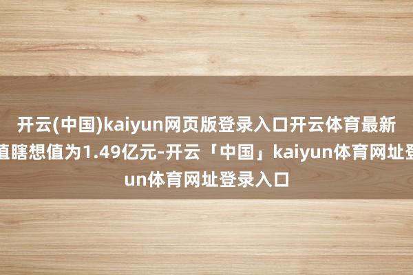 开云(中国)kaiyun网页版登录入口开云体育最新钞票净值瞎想值为1.49亿元-开云「中国」kaiyun体育网址登录入口