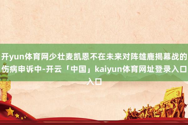 开yun体育网少壮麦凯恩不在未来对阵雄鹿揭幕战的伤病申诉中-开云「中国」kaiyun体育网址登录入口