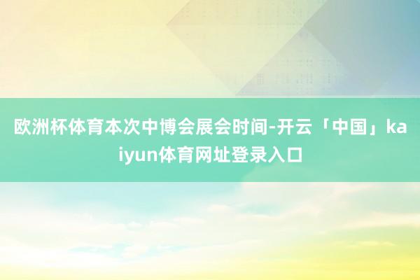 欧洲杯体育　　本次中博会展会时间-开云「中国」kaiyun体育网址登录入口