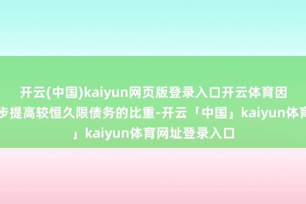 开云(中国)kaiyun网页版登录入口开云体育因此其还需进一步提高较恒久限债务的比重-开云「中国」kaiyun体育网址登录入口