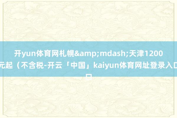 开yun体育网札幌&mdash;天津1200元起（不含税-开云「中国」kaiyun体育网址登录入口