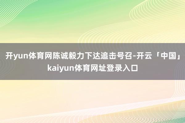 开yun体育网陈诚毅力下达追击号召-开云「中国」kaiyun体育网址登录入口