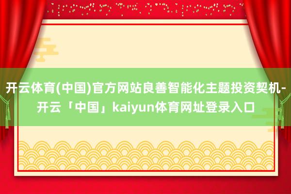 开云体育(中国)官方网站良善智能化主题投资契机-开云「中国」kaiyun体育网址登录入口