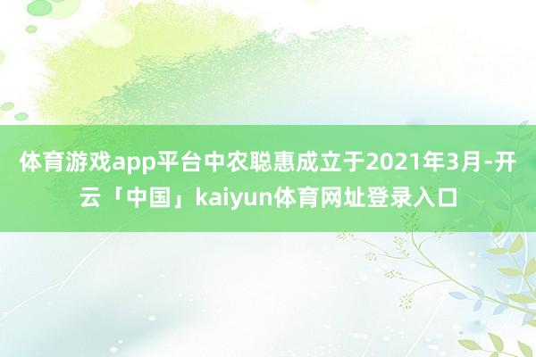 体育游戏app平台中农聪惠成立于2021年3月-开云「中国」kaiyun体育网址登录入口