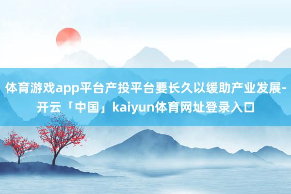 体育游戏app平台产投平台要长久以缓助产业发展-开云「中国」kaiyun体育网址登录入口