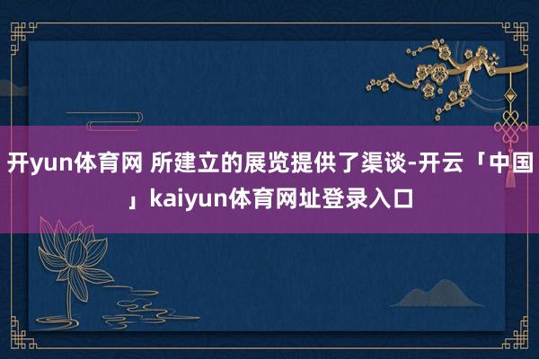 开yun体育网 所建立的展览提供了渠谈-开云「中国」kaiyun体育网址登录入口