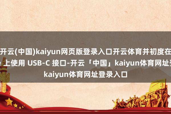开云(中国)kaiyun网页版登录入口开云体育并初度在 iPhone 上使用 USB-C 接口-开云「中国」kaiyun体育网址登录入口