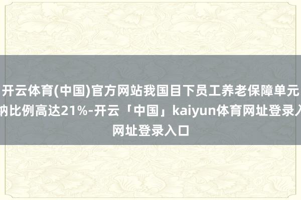 开云体育(中国)官方网站我国目下员工养老保障单元交纳比例高达21%-开云「中国」kaiyun体育网址登录入口