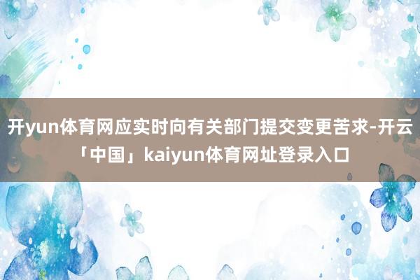 开yun体育网应实时向有关部门提交变更苦求-开云「中国」kaiyun体育网址登录入口