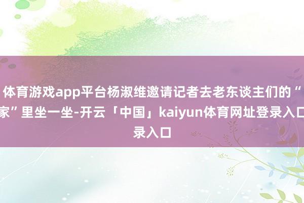 体育游戏app平台杨淑维邀请记者去老东谈主们的“家”里坐一坐-开云「中国」kaiyun体育网址登录入口