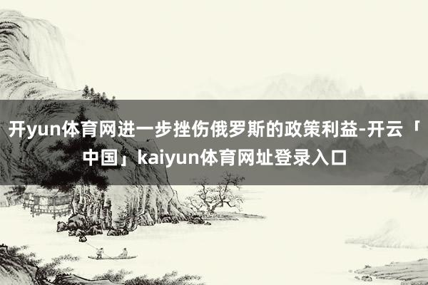 开yun体育网进一步挫伤俄罗斯的政策利益-开云「中国」kaiyun体育网址登录入口