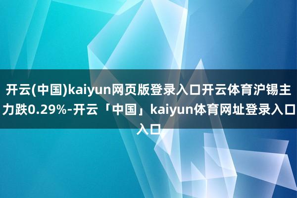 开云(中国)kaiyun网页版登录入口开云体育沪锡主力跌0.29%-开云「中国」kaiyun体育网址登录入口