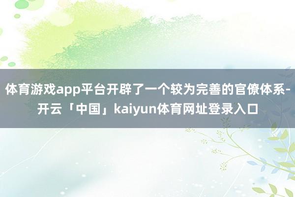 体育游戏app平台开辟了一个较为完善的官僚体系-开云「中国」kaiyun体育网址登录入口