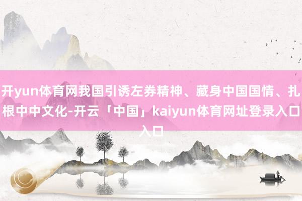 开yun体育网我国引诱左券精神、藏身中国国情、扎根中中文化-开云「中国」kaiyun体育网址登录入口