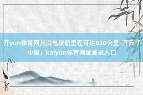 开yun体育网其满电续航里程可达830公里-开云「中国」kaiyun体育网址登录入口