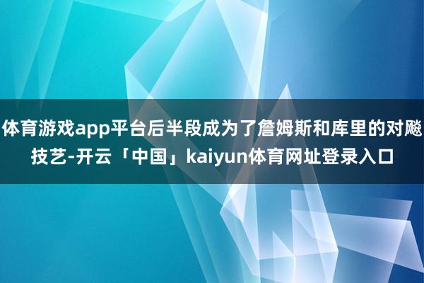 体育游戏app平台后半段成为了詹姆斯和库里的对飚技艺-开云「中国」kaiyun体育网址登录入口
