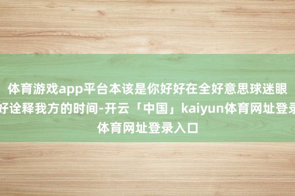体育游戏app平台本该是你好好在全好意思球迷眼前好好诠释我方的时间-开云「中国」kaiyun体育网址登录入口