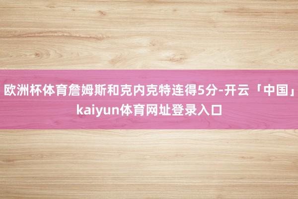 欧洲杯体育詹姆斯和克内克特连得5分-开云「中国」kaiyun体育网址登录入口