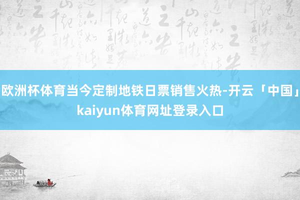欧洲杯体育当今定制地铁日票销售火热-开云「中国」kaiyun体育网址登录入口