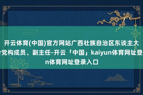 开云体育(中国)官方网站广西壮族自治区东谈主大常委会党构成员、副主任-开云「中国」kaiyun体育网址登录入口