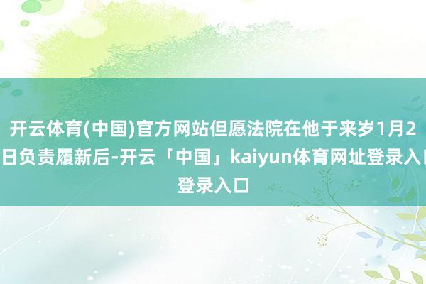 开云体育(中国)官方网站但愿法院在他于来岁1月20日负责履新后-开云「中国」kaiyun体育网址登录入口