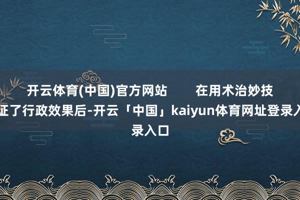 开云体育(中国)官方网站        在用术治妙技保证了行政效果后-开云「中国」kaiyun体育网址登录入口
