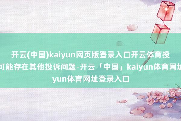 开云(中国)kaiyun网页版登录入口开云体育投诉问题：可能存在其他投诉问题-开云「中国」kaiyun体育网址登录入口