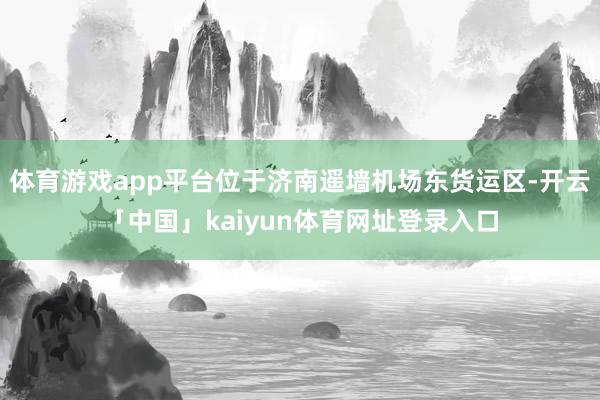 体育游戏app平台位于济南遥墙机场东货运区-开云「中国」kaiyun体育网址登录入口