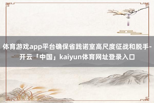 体育游戏app平台确保省践诺室高尺度征战和脱手-开云「中国」kaiyun体育网址登录入口