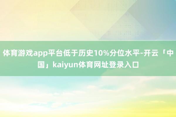 体育游戏app平台低于历史10%分位水平-开云「中国」kaiyun体育网址登录入口