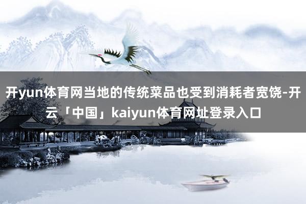 开yun体育网当地的传统菜品也受到消耗者宽饶-开云「中国」kaiyun体育网址登录入口