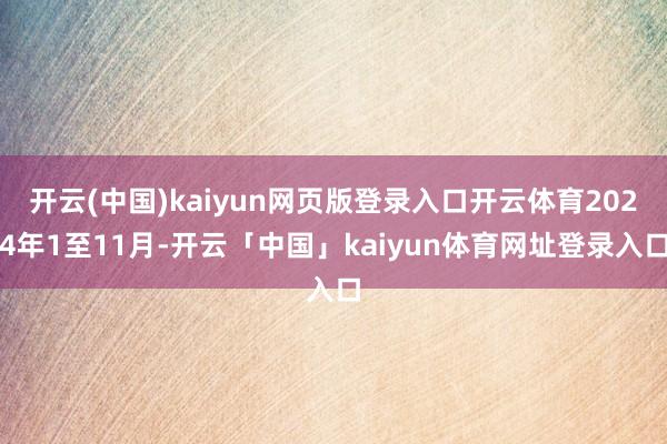 开云(中国)kaiyun网页版登录入口开云体育2024年1至11月-开云「中国」kaiyun体育网址登录入口