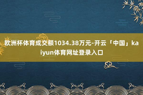 欧洲杯体育成交额1034.38万元-开云「中国」kaiyun体育网址登录入口