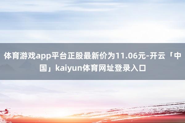 体育游戏app平台正股最新价为11.06元-开云「中国」kaiyun体育网址登录入口