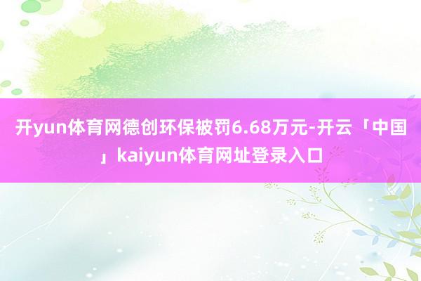 开yun体育网德创环保被罚6.68万元-开云「中国」kaiyun体育网址登录入口