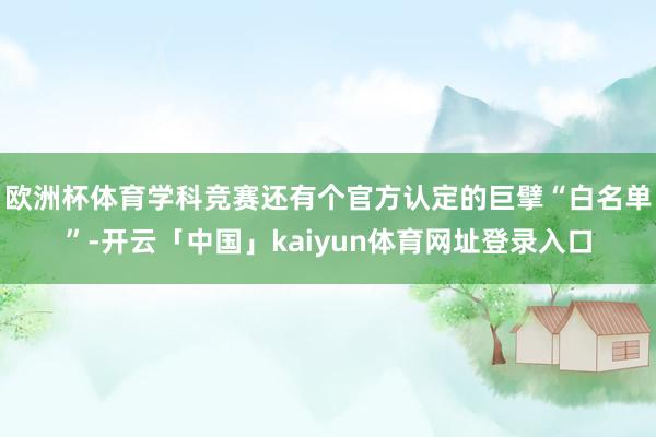 欧洲杯体育学科竞赛还有个官方认定的巨擘“白名单”-开云「中国」kaiyun体育网址登录入口