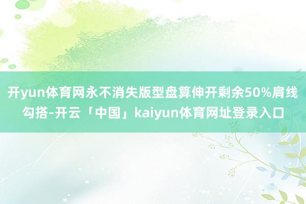开yun体育网永不消失版型盘算伸开剩余50%肩线勾搭-开云「中国」kaiyun体育网址登录入口