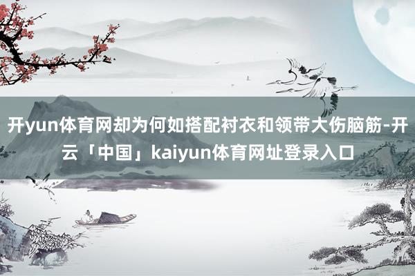 开yun体育网却为何如搭配衬衣和领带大伤脑筋-开云「中国」kaiyun体育网址登录入口