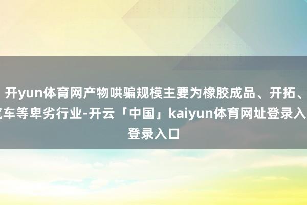 开yun体育网产物哄骗规模主要为橡胶成品、开拓、汽车等卑劣行业-开云「中国」kaiyun体育网址登录入口