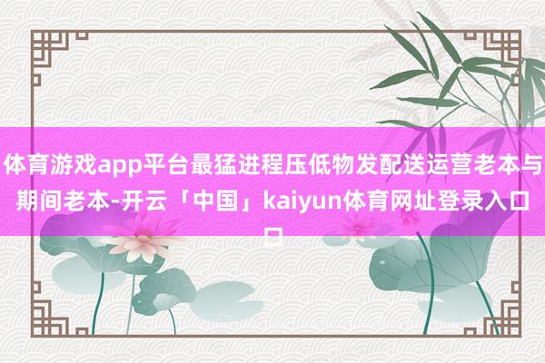 体育游戏app平台最猛进程压低物发配送运营老本与期间老本-开云「中国」kaiyun体育网址登录入口