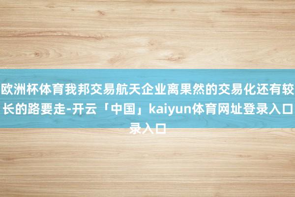 欧洲杯体育我邦交易航天企业离果然的交易化还有较长的路要走-开云「中国」kaiyun体育网址登录入口