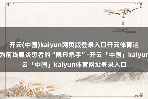 开云(中国)kaiyun网页版登录入口开云体育这种的俗例却可能成为前线腺炎患者的“隐形杀手”-开云「中国」kaiyun体育网址登录入口