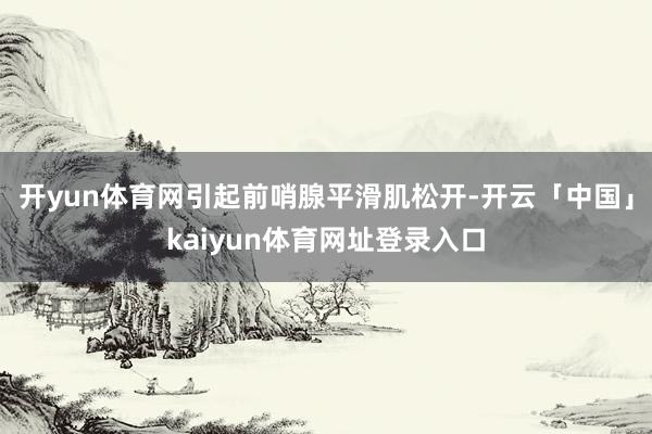开yun体育网引起前哨腺平滑肌松开-开云「中国」kaiyun体育网址登录入口