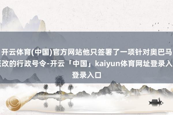 开云体育(中国)官方网站他只签署了一项针对奥巴马医改的行政号令-开云「中国」kaiyun体育网址登录入口