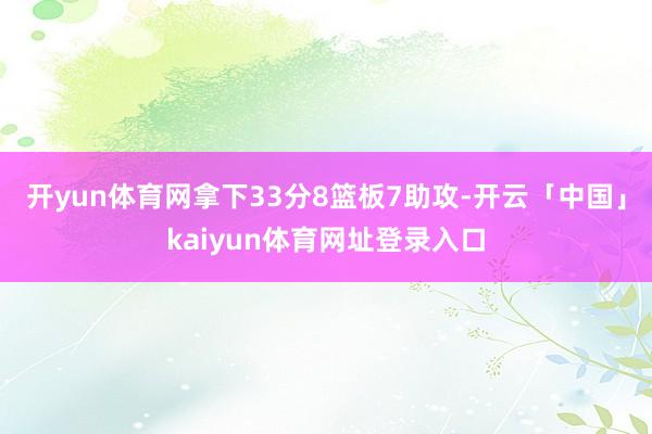 开yun体育网拿下33分8篮板7助攻-开云「中国」kaiyun体育网址登录入口