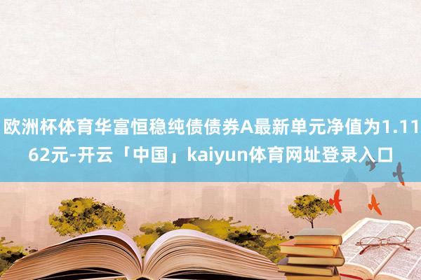 欧洲杯体育华富恒稳纯债债券A最新单元净值为1.1162元-开云「中国」kaiyun体育网址登录入口