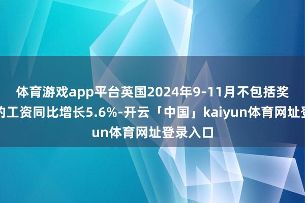 体育游戏app平台英国2024年9-11月不包括奖金在内的工资同比增长5.6%-开云「中国」kaiyun体育网址登录入口