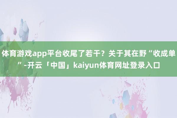 体育游戏app平台收尾了若干？关于其在野“收成单”-开云「中国」kaiyun体育网址登录入口