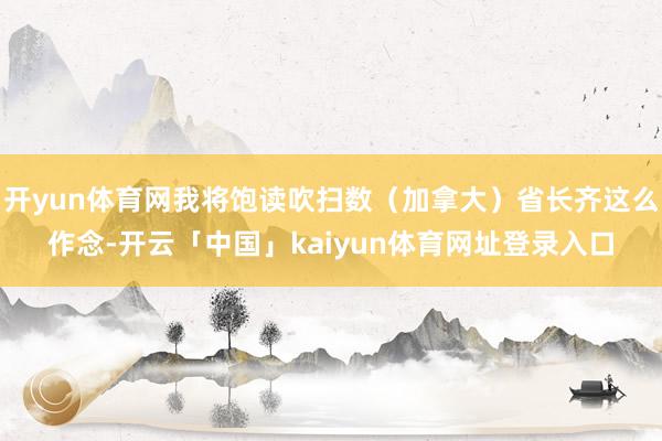 开yun体育网我将饱读吹扫数（加拿大）省长齐这么作念-开云「中国」kaiyun体育网址登录入口